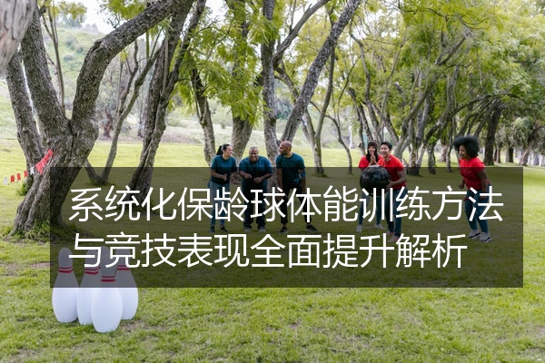 系统化保龄球体能训练方法与竞技表现全面提升解析