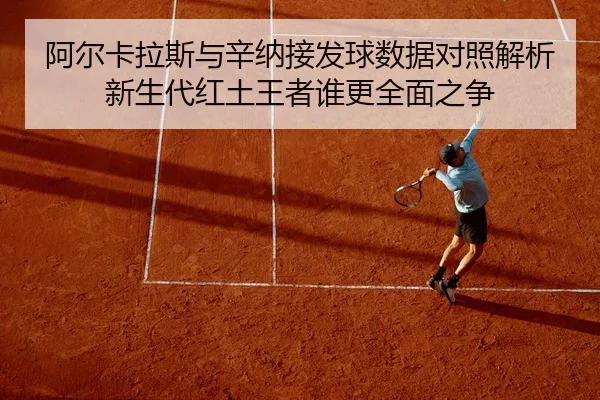 阿尔卡拉斯与辛纳接发球数据对照解析新生代红土王者谁更全面之争