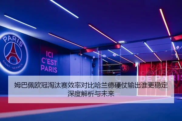 姆巴佩欧冠淘汰赛效率对比哈兰德硬仗输出谁更稳定深度解析与未来
