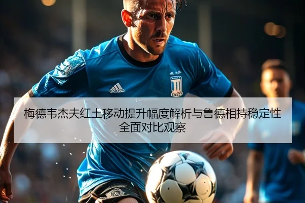 梅德韦杰夫红土移动提升幅度解析与鲁德相持稳定性全面对比观察