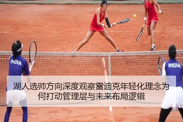 湖人选帅方向深度观察雷迪克年轻化理念为何打动管理层与未来布局逻辑