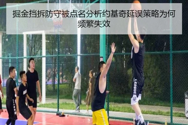 掘金挡拆防守被点名分析约基奇延误策略为何频繁失效